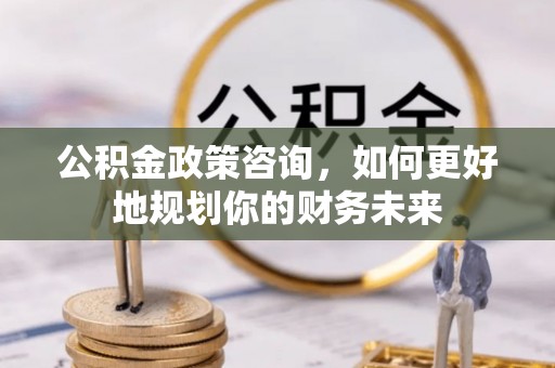 姚安公积金政策咨询，如何更好地规划你的财务未来