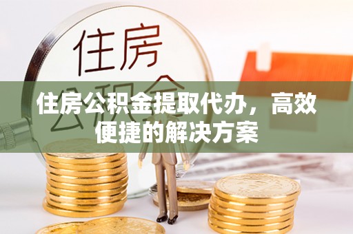 姚安住房公积金提取代办，高效便捷的解决方案