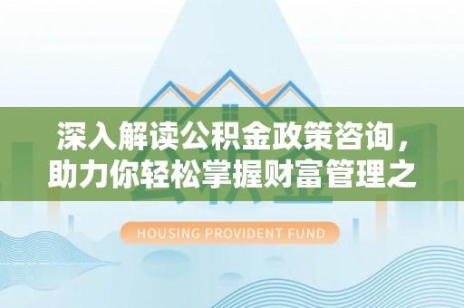 姚安深入解读公积金政策咨询，助力你轻松掌握财富管理之道