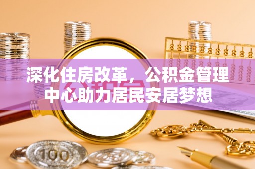 姚安深化住房改革，公积金管理中心助力居民安居梦想