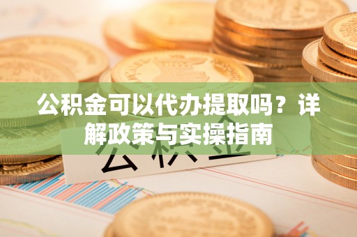 姚安公积金可以代办提取吗？详解政策与实操指南
