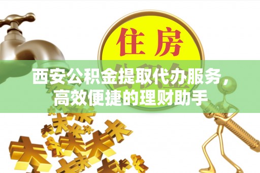 姚安西安公积金提取代办服务，高效便捷的理财助手