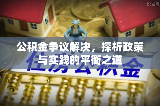 姚安公积金争议解决，探析政策与实践的平衡之道