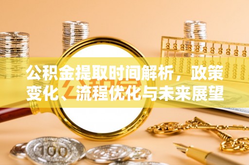 姚安公积金提取时间解析，政策变化、流程优化与未来展望