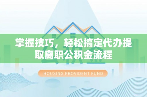 姚安掌握技巧，轻松搞定代办提取离职公积金流程