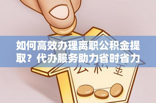 姚安如何高效办理离职公积金提取？代办服务助力省时省力