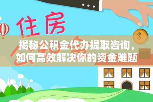 姚安揭秘公积金代办提取咨询，如何高效解决你的资金难题
