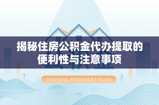 姚安揭秘住房公积金代办提取的便利性与注意事项