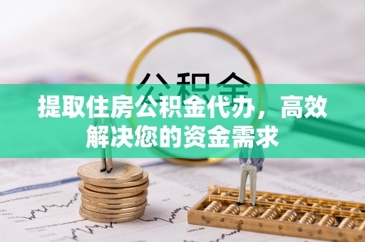 姚安提取住房公积金代办，高效解决您的资金需求