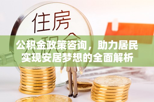 姚安公积金政策咨询，助力居民实现安居梦想的全面解析