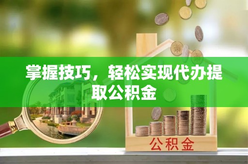 姚安掌握技巧，轻松实现代办提取公积金