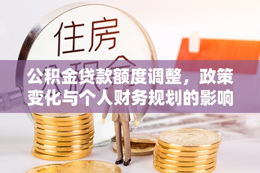 姚安公积金贷款额度调整，政策变化与个人财务规划的影响分析