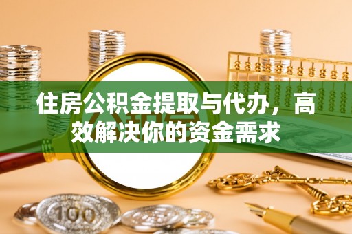 姚安住房公积金提取与代办，高效解决你的资金需求