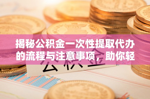 姚安揭秘公积金一次性提取代办的流程与注意事项，助你轻松搞定财务规划