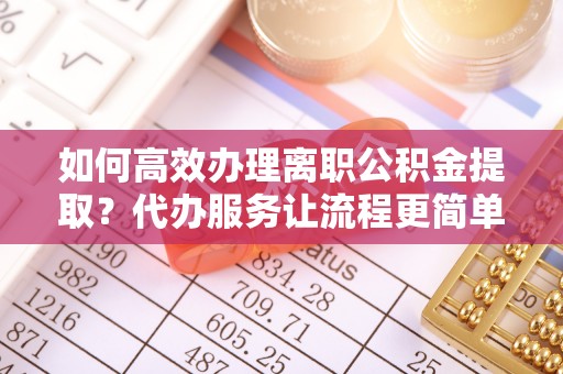 姚安如何高效办理离职公积金提取？代办服务让流程更简单
