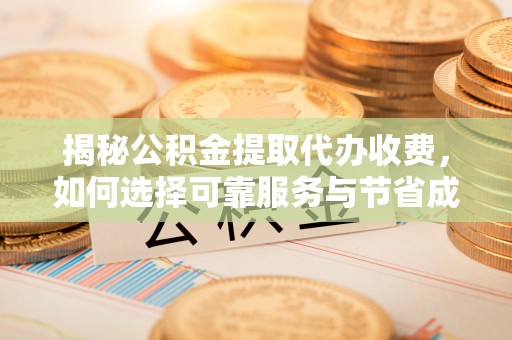 姚安揭秘公积金提取代办收费，如何选择可靠服务与节省成本？