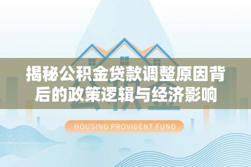 姚安揭秘公积金贷款调整原因背后的政策逻辑与经济影响