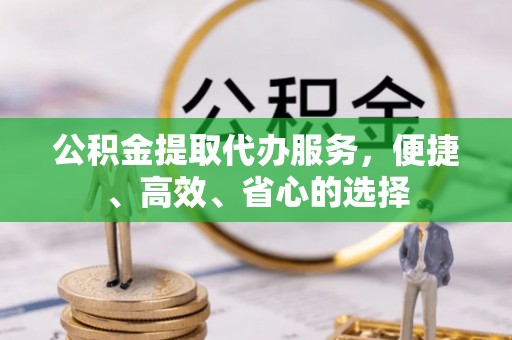 姚安公积金提取代办服务，便捷、高效、省心的选择