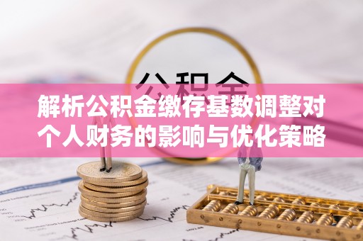 姚安解析公积金缴存基数调整对个人财务的影响与优化策略