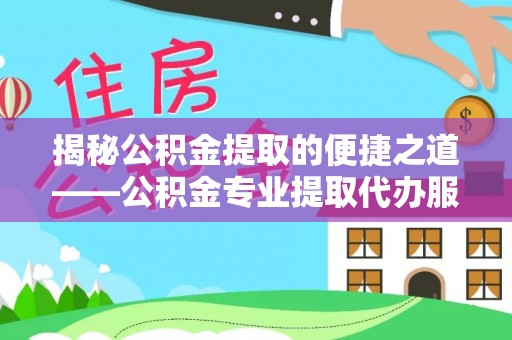 姚安揭秘公积金提取的便捷之道——公积金专业提取代办服务解析