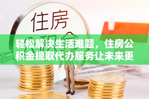 姚安轻松解决生活难题，住房公积金提取代办服务让未来更安心