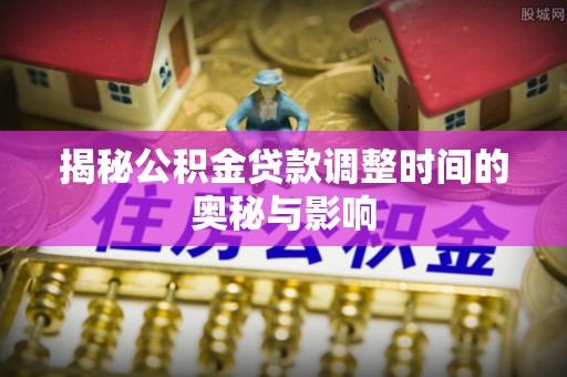 姚安揭秘公积金贷款调整时间的奥秘与影响