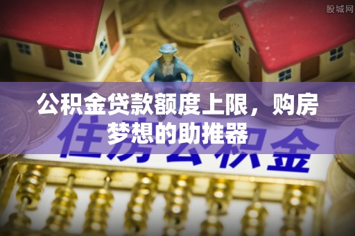 姚安公积金贷款额度上限，购房梦想的助推器