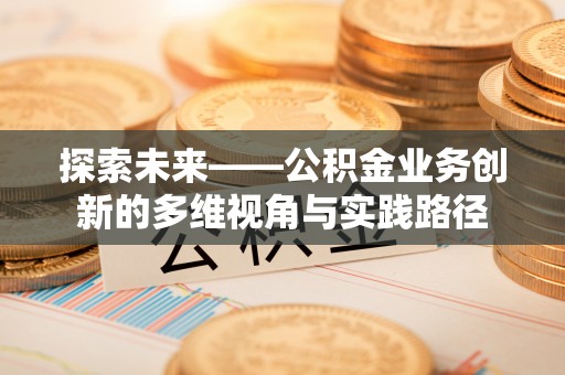 姚安探索未来——公积金业务创新的多维视角与实践路径