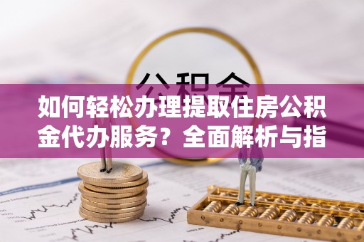 姚安如何轻松办理提取住房公积金代办服务？全面解析与指南