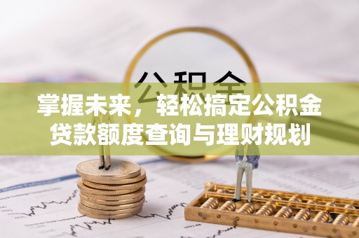姚安掌握未来，轻松搞定公积金贷款额度查询与理财规划