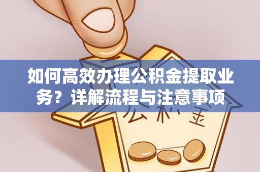 姚安如何高效办理公积金提取业务？详解流程与注意事项