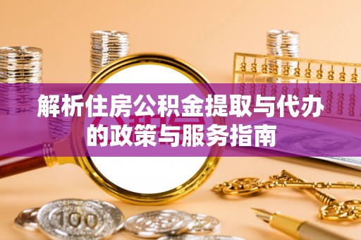 姚安解析住房公积金提取与代办的政策与服务指南