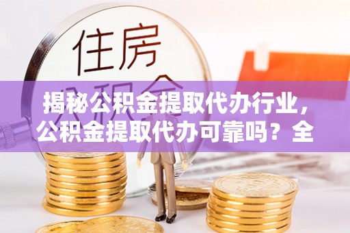 姚安揭秘公积金提取代办行业，公积金提取代办可靠吗？全面解析与风险规避