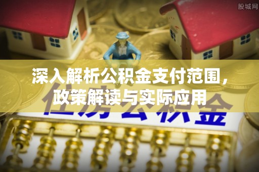 姚安深入解析公积金支付范围，政策解读与实际应用
