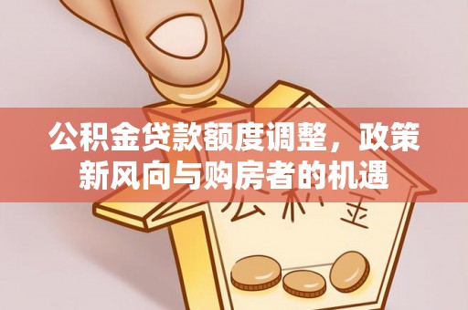 姚安公积金贷款额度调整，政策新风向与购房者的机遇