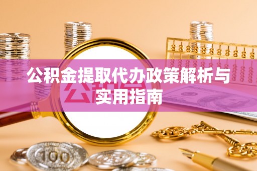 姚安公积金提取代办政策解析与实用指南