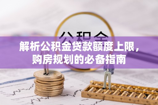 姚安解析公积金贷款额度上限，购房规划的必备指南