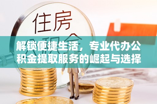 姚安解锁便捷生活，专业代办公积金提取服务的崛起与选择