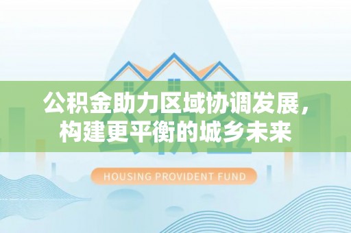 姚安公积金助力区域协调发展，构建更平衡的城乡未来