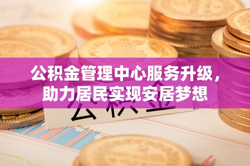 姚安公积金管理中心服务升级，助力居民实现安居梦想