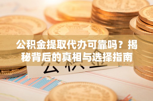 姚安公积金提取代办可靠吗？揭秘背后的真相与选择指南