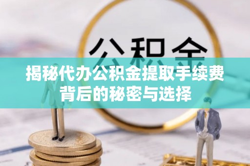 姚安揭秘代办公积金提取手续费背后的秘密与选择