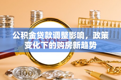 姚安公积金贷款调整影响，政策变化下的购房新趋势