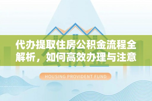 姚安代办提取住房公积金流程全解析，如何高效办理与注意事项