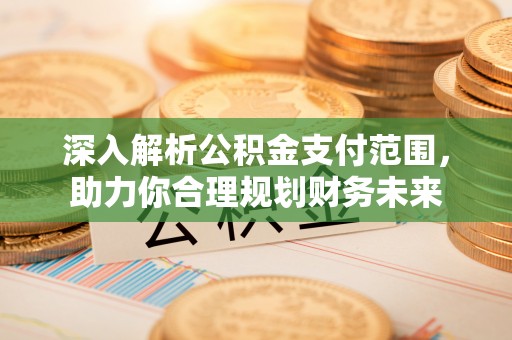 姚安深入解析公积金支付范围，助力你合理规划财务未来