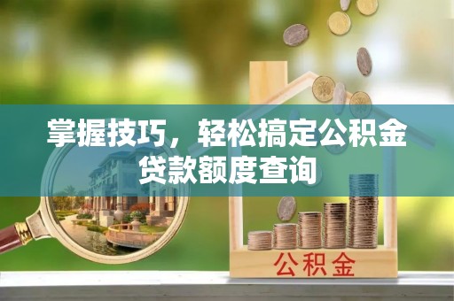 姚安掌握技巧，轻松搞定公积金贷款额度查询