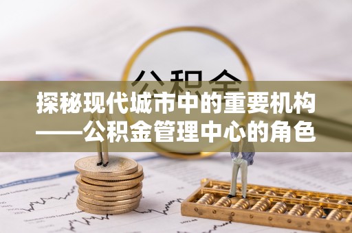 姚安探秘现代城市中的重要机构——公积金管理中心的角色与使命