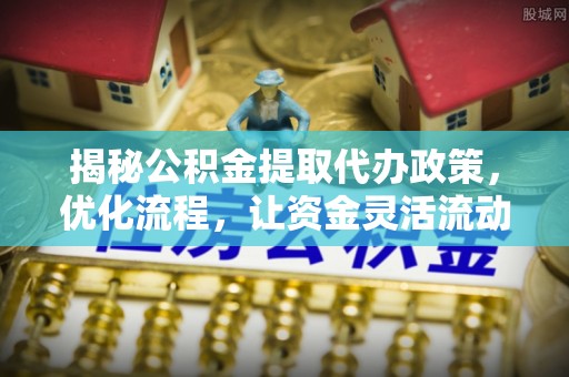 姚安揭秘公积金提取代办政策，优化流程，让资金灵活流动