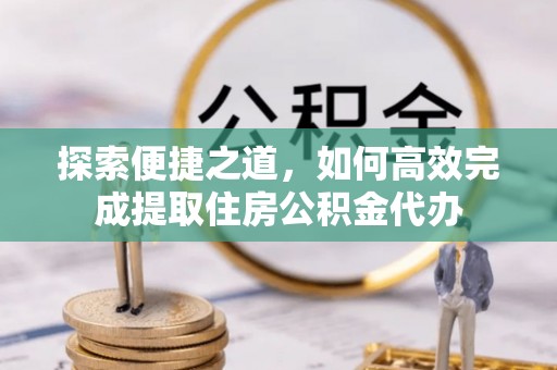 姚安探索便捷之道，如何高效完成提取住房公积金代办