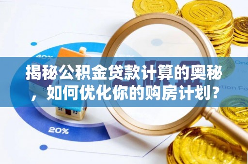 姚安揭秘公积金贷款计算的奥秘，如何优化你的购房计划？